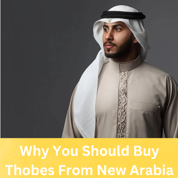 Why You Should Buy Thobes From New Arabia